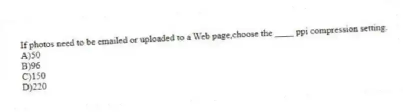If photos need to be emailed or uploaded to a Web page,choose the ____ ppi compression setting.
A)50
B)96
C)150
D)220