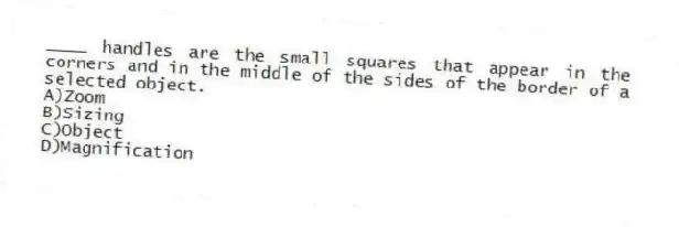 ____ handles are the small squares that appear in the corners and in the middle of the sides of the border of a selected object.
A)Zoom
B)Sizing
C)Object
D)Magnification