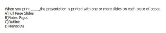 When you print ____,the presentation is printed with one or more slides on each piece of paper.
A)Full Page Slides
B)Notes Pages
C)Outline
D)Handouts