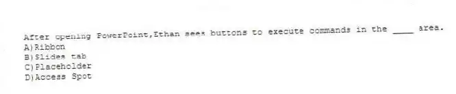 After opening PowerPoint,Ethan sees buttons to execute commands in the ____ area.
A)Ribbon
B)Slides tab
C)Placeholder
D)Access Spot