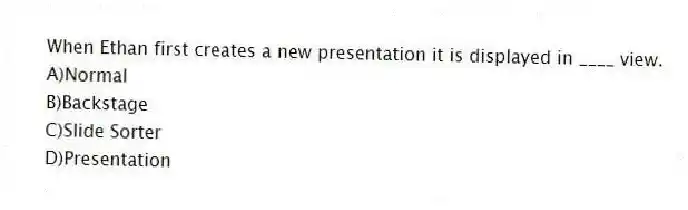 When Ethan first creates a new presentation it is displayed in ____ view.
A)Normal
B)Backstage
C)Slide Sorter
D)Presentation