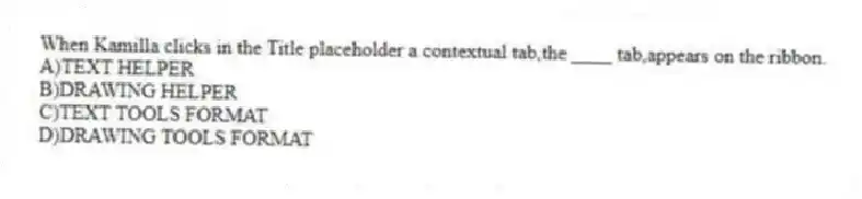 When Kamilla clicks in the Title placeholder a contextual tab,the ____ tab,appears on the ribbon.
A)TEXT HELPER
B)DRAWING HELPER
C)TEXT TOOLS FORMAT
D)DRAWING TOOLS FORMAT