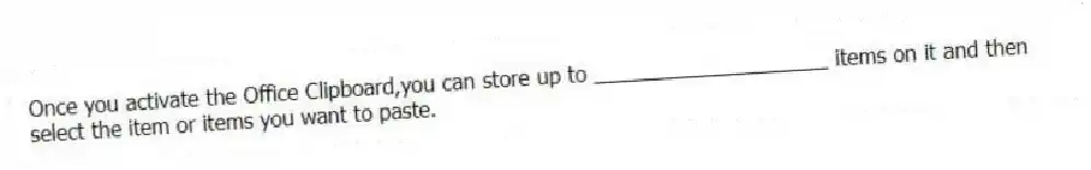 Once you activate the Office Clipboard,you can store up to ____________________ items on it and then select the item or items you want to paste.