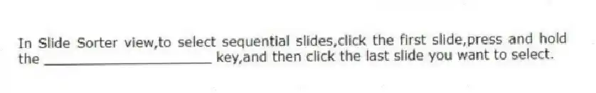 In Slide Sorter view,to select sequential slides,click the first slide,press and hold the ____________________ key,and then click the last slide you want to select.