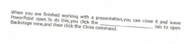 When you are finished working with a presentation,you can close it and leave PowerPoint open.To do this,you click the ____________________ tab to open Backstage view,and then click the Close command.