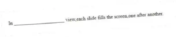 In ____________________ view,each slide fills the screen,one after another.