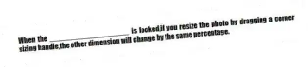 When the ____________________ is locked,if you resize the photo by dragging a corner sizing handle,the other dimension will change by the same percentage.