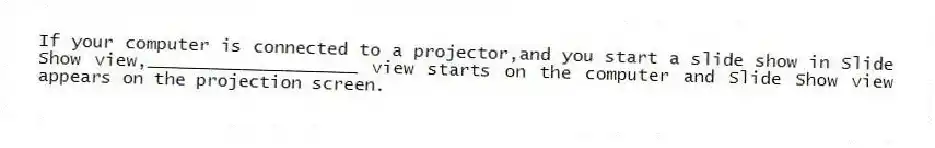 If your computer is connected to a projector,and you start a slide show in Slide Show view,____________________ view starts on the computer and Slide Show view appears on the projection screen.