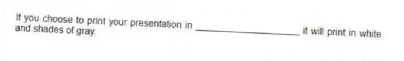 If you choose to print your presentation in ____________________ it will print in white and shades of gray.