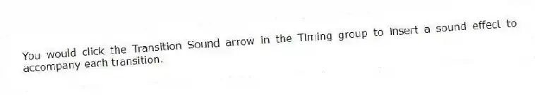 You would click the Transition Sound arrow in the Timing group to insert a sound effect to accompany each transition.