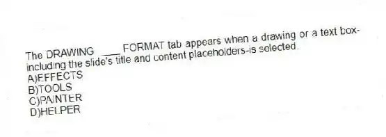 The DRAWING ____ FORMAT tab appears when a drawing or a text box-including the slide's title and content placeholders-is selected.
A)EFFECTS
B)TOOLS
C)PAINTER
D)HELPER