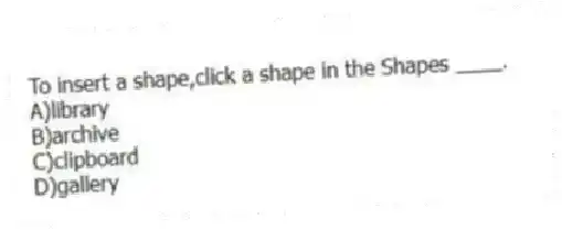 To insert a shape,click a shape in the Shapes ____.
A)library
B)archive
C)clipboard
D)gallery