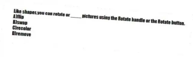 Like shapes,you can rotate or ____ pictures using the Rotate handle or the Rotate button.
A)flip
B)swap
C)recolor
D)remove