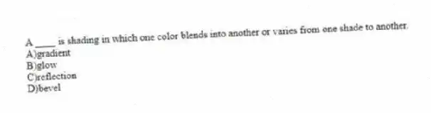 A ____ is shading in which one color blends into another or varies from one shade to another.
A)gradient
B)glow
C)reflection
D)bevel