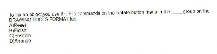 To flip an object,you use the Flip commands on the Rotate button menu in the ____ group on the DRAWING TOOLS FORMAT tab.
A)Reset
B)Finish
C)Position
D)Arrange