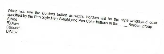 When you use the Borders button arrow,the borders will be the style,weight,and color specified by the Pen Style,Pen Weight,and Pen Color buttons in the ____ Borders group.
A)Add
B)Draw
C)Insert
D)New