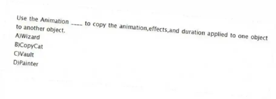 Use the Animation ____ to copy the animation,effects,and duration applied to one object to another object.
A)Wizard
B)CopyCat
C)Vault
D)Painter
