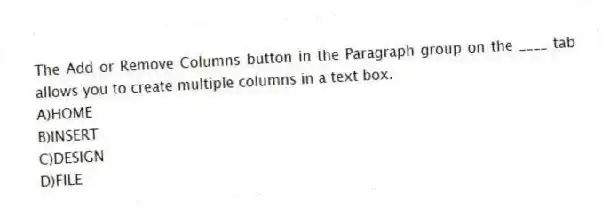 The Add or Remove Columns button in the Paragraph group on the ____ tab allows you to create multiple columns in a text box.
A)HOME
B)INSERT
C)DESIGN
D)FILE