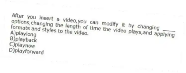 After you insert a video,you can modify it by changing ____ options,changing the length of time the video plays,and applying formats and styles to the video.
A)playlong
B)playback
C)playnow
D)playforward