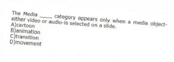 The Media ____ category appears only when a media object-either video or audio-is selected on a slide.
A)cartoon
B)animation
C)transition
D)movement