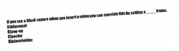 If you see a black square when you insert a video,you can override this by setting a ____ frame.
A)placemat
B)pop-up
C)poster
D)placeholder