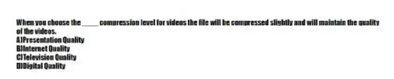 When you choose the ____ compression level for videos the file will be compressed slightly and will maintain the quality of the videos.
A)Presentation Quality
B)Internet Quality
C)Television Quality
D)Digital Quality