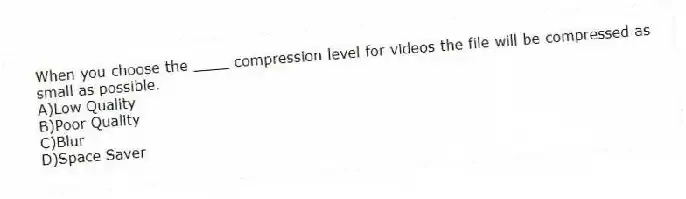 When you choose the ____ compression level for videos the file will be compressed as small as possible.
A)Low Quality
B)Poor Quality
C)Blur
D)Space Saver