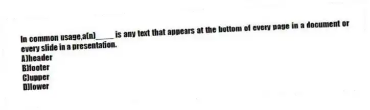In common usage,a(n)____ is any text that appears at the bottom of every page in a document or every slide in a presentation.
A)header
B)footer
C)upper
D)lower