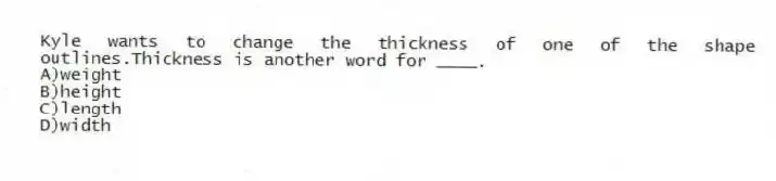 Kyle wants to change the thickness of one of the shape outlines.Thickness is another word for ____.
A)weight
B)height
C)length
D)width
