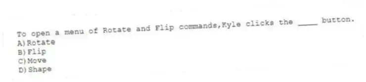 To open a menu of Rotate and Flip commands,Kyle clicks the ____ button.
A)Rotate
B)Flip
C)Move
D)Shape