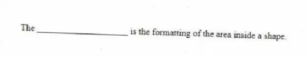The ____________________ is the formatting of the area inside a shape.