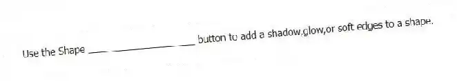 Use the Shape ____________________ button to add a shadow,glow,or soft edges to a shape.