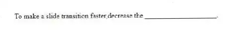 To make a slide transition faster,decrease the ____________________.