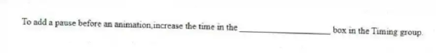 To add a pause before an animation,increase the time in the ____________________ box in the Timing group.