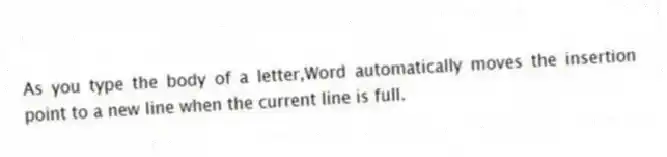 As you type the body of a letter,Word automatically moves the insertion point to a new line when the current line is full.