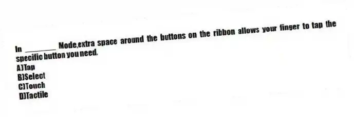 In _______ Mode,extra space around the buttons on the ribbon allows your finger to tap the specific button you need.
A)Tap
B)Select
C)Touch
D)Tactile