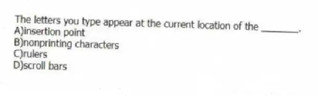 The letters you type appear at the current location of the _______.
A)insertion point
B)nonprinting characters
C)rulers
D)scroll bars