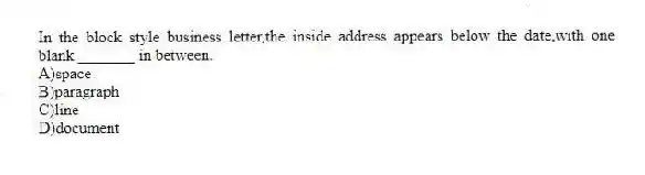 In the block style business letter,the inside address appears below the date,with one blank _______ in between.
A)space
B)paragraph
C)line
D)document