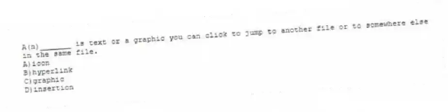 A(n)_______ is text or a graphic you can click to jump to another file or to somewhere else in the same file.
A)icon
B)hyperlink
C)graphic
D)insertion