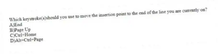 Which keystroke(s)should you use to move the insertion point to the end of the line you are currently on?
A)End
B)Page Up
C)Ctrl+Home
D)Alt+Ctrl+Page