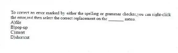 To correct an error marked by either the spelling or grammar checker,you can right-click the error,and then select the correct replacement on the _______ menu.
A)file
B)pop-up
C)insert
D)shortcut