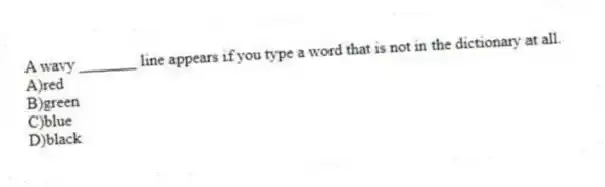 A wavy _______ line appears if you type a word that is not in the dictionary at all.
A)red
B)green
C)blue
D)black