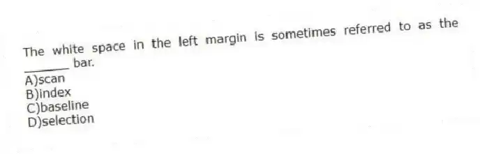 The white space in the left margin is sometimes referred to as the ______ bar.
A)scan
B)index
C)baseline
D)selection