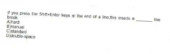 If you press the Shift+Enter keys at the end of a line,this inserts a _______ line break.
A)hard
B)manual
C)standard
D)double-space