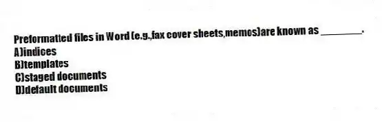 Preformatted files in Word (e.g.,fax cover sheets,memos)are known as _______.
A)indices
B)templates
C)staged documents
D)default documents