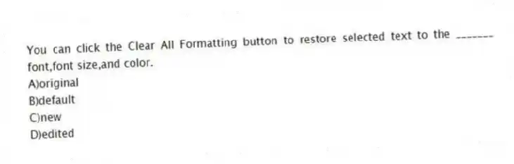 You can click the Clear All Formatting button to restore selected text to the _______ font,font size,and color.
A)original
B)default
C)new
D)edited