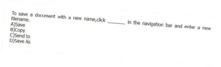 To save a document with a new name,click _______ in the navigation bar and enter a new filename.
A)Save
B)Copy
C)Send to
D)Save As