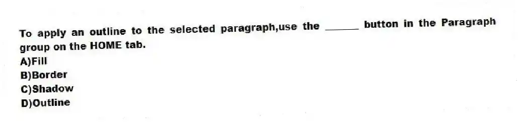 To apply an outline to the selected paragraph,use the _______ button in the Paragraph group on the HOME tab.
A)Fill
B)Border
C)Shadow
D)Outline