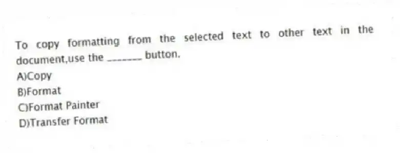 To copy formatting from the selected text to other text in the document,use the _______ button.
A)Copy
B)Format
C)Format Painter
D)Transfer Format