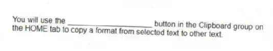 You will use the ____________________ button in the Clipboard group on the HOME tab to copy a format from selected text to other text.